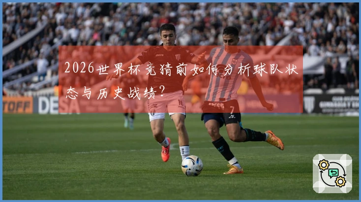 2026世界杯竞猜前如何分析球队状态与历史战绩？