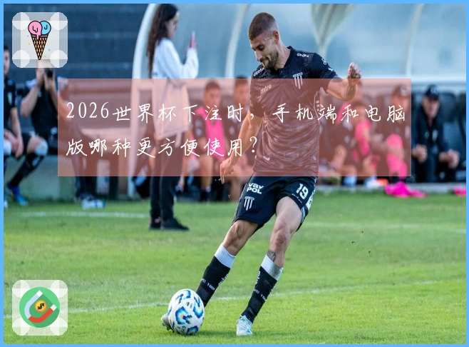 2026世界杯下注时，手机端和电脑版哪种更方便使用？